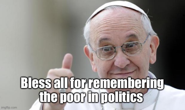 Pope francis | Bless all for remembering the poor in politics | image tagged in pope francis | made w/ Imgflip meme maker