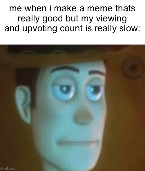Like come on! | me when i make a meme thats really good but my viewing and upvoting count is really slow: | image tagged in disappointed woody | made w/ Imgflip meme maker