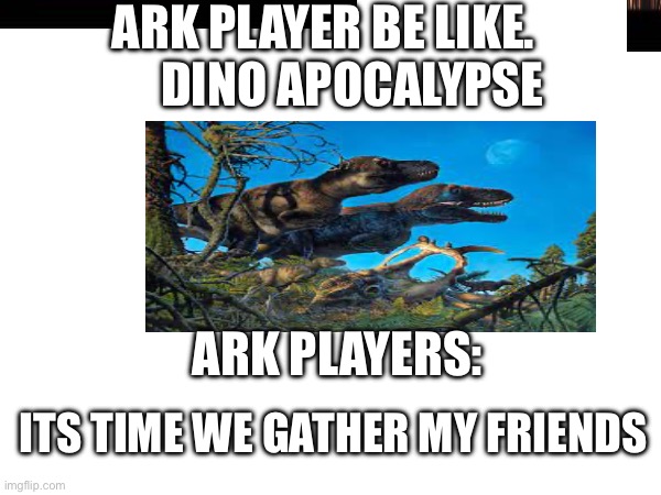 Ark players | ARK PLAYER BE LIKE.        DINO APOCALYPSE; ARK PLAYERS:; ITS TIME WE GATHER MY FRIENDS | image tagged in memes | made w/ Imgflip meme maker