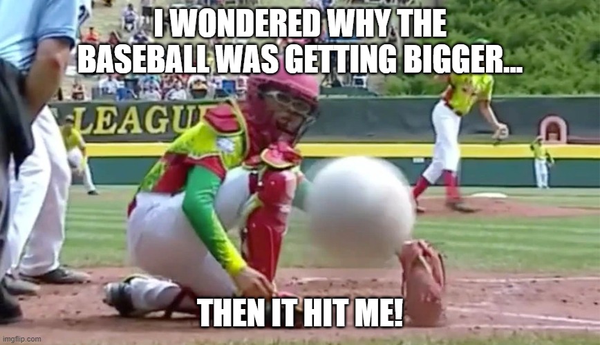 I WONDERED WHY THE BASEBALL WAS GETTING BIGGER... THEN IT HIT ME! | made w/ Imgflip meme maker