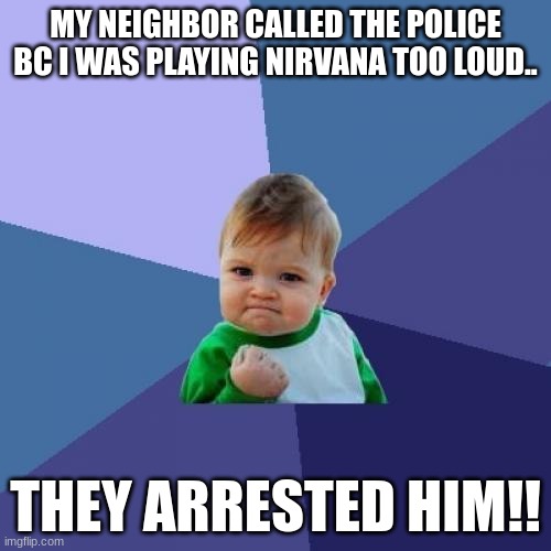 Hell yeah frl frl | MY NEIGHBOR CALLED THE POLICE BC I WAS PLAYING NIRVANA TOO LOUD.. THEY ARRESTED HIM!! | image tagged in memes,success kid | made w/ Imgflip meme maker
