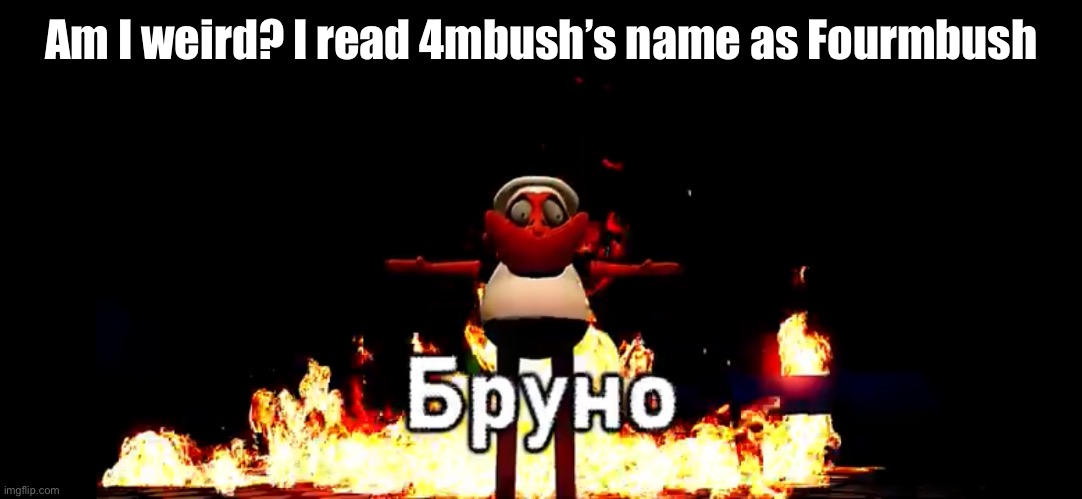 Бруно | Am I weird? I read 4mbush’s name as Fourmbush | made w/ Imgflip meme maker