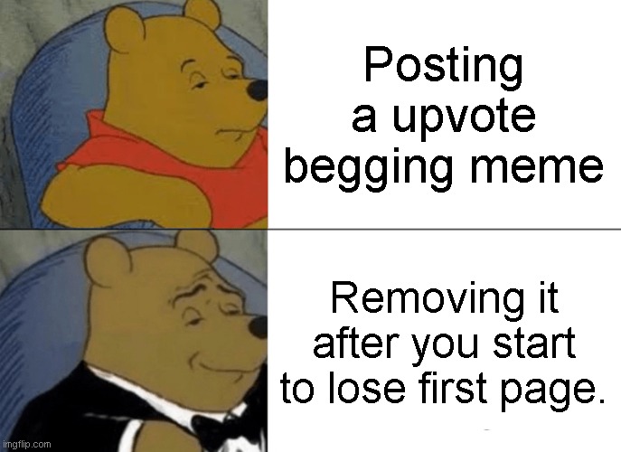 People do it more often then you may think... | Posting a upvote begging meme; Removing it after you start to lose first page. | image tagged in memes,tuxedo winnie the pooh,funny because it's true | made w/ Imgflip meme maker