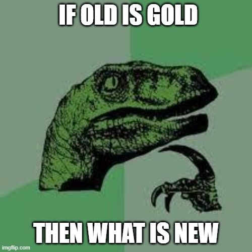 ? | IF OLD IS GOLD; THEN WHAT IS NEW | image tagged in dinosaur,fun | made w/ Imgflip meme maker