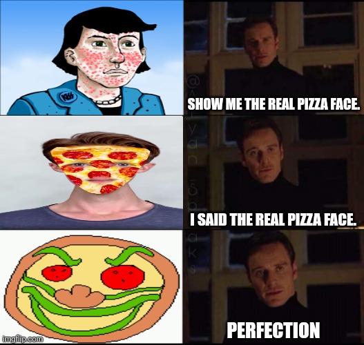 Pizza Face | SHOW ME THE REAL PIZZA FACE. I SAID THE REAL PIZZA FACE. PERFECTION | image tagged in show me the real,pizza tower,pizza face,memes,meme,pizza | made w/ Imgflip meme maker