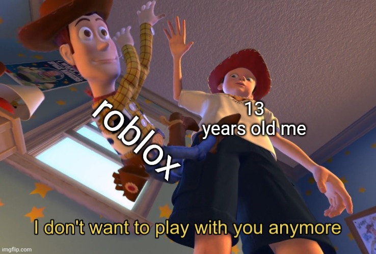 I don't want to play with you anymore | roblox; 13 years old me | image tagged in i don't want to play with you anymore | made w/ Imgflip meme maker