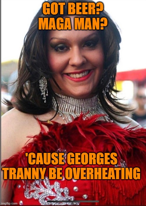 George Santos Drag Queen | GOT BEER? MAGA MAN? 'CAUSE GEORGES TRANNY BE OVERHEATING | image tagged in george santos drag queen | made w/ Imgflip meme maker