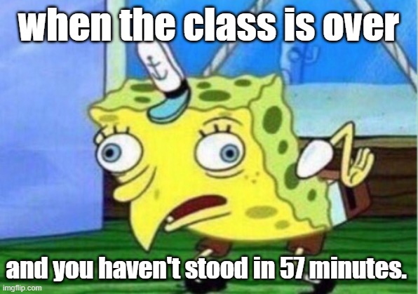 fr tho | when the class is over; and you haven't stood in 57 minutes. | image tagged in memes,mocking spongebob | made w/ Imgflip meme maker