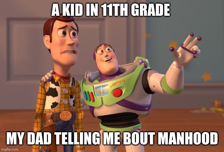 X, X Everywhere Meme | A KID IN 11TH GRADE; MY DAD TELLING ME BOUT MANHOOD | image tagged in memes,x x everywhere | made w/ Imgflip meme maker