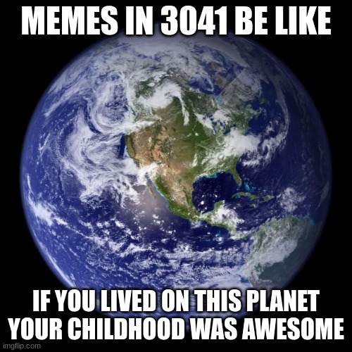 Meme | MEMES IN 3041 BE LIKE; IF YOU LIVED ON THIS PLANET YOUR CHILDHOOD WAS AWESOME | image tagged in earth | made w/ Imgflip meme maker