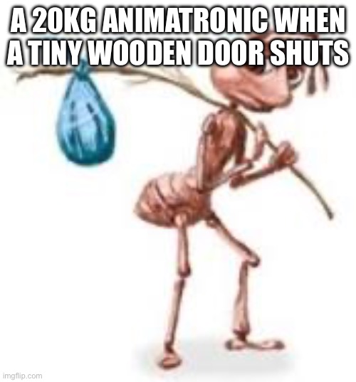 Sad ant with bindle | A 20KG ANIMATRONIC WHEN A TINY WOODEN DOOR SHUTS | image tagged in sad ant with bindle | made w/ Imgflip meme maker