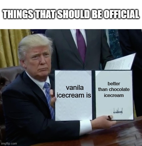 Trump Bill Signing | THINGS THAT SHOULD BE OFFICIAL; vanila icecream is; better than chocolate icecream | image tagged in memes,trump bill signing | made w/ Imgflip meme maker