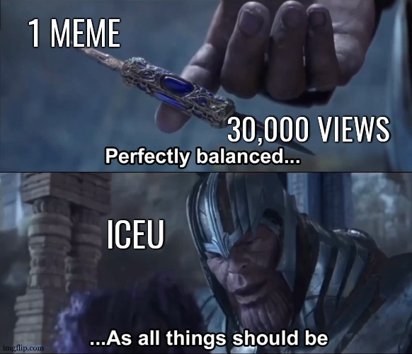 Iceu memes are perfectly balanced | 1 MEME; 30,000 VIEWS; ICEU | image tagged in thanos perfectly balanced as all things should be,iceu,thanos,funny memes,popular memes,the most interesting man in the world | made w/ Imgflip meme maker