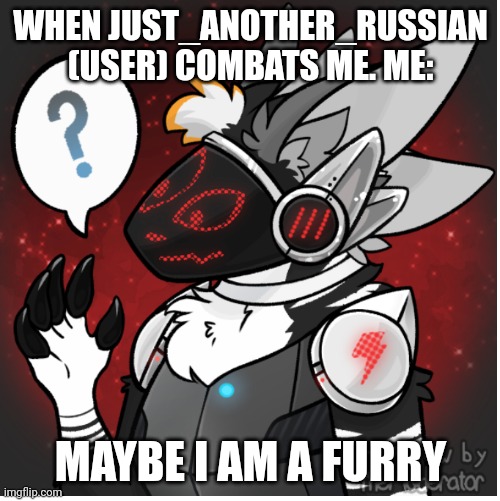 TALKING TO YOU!! JUST_ANOTHER_RUSSIAN | WHEN JUST_ANOTHER_RUSSIAN (USER) COMBATS ME. ME:; MAYBE I AM A FURRY | image tagged in maybe i am a furry | made w/ Imgflip meme maker