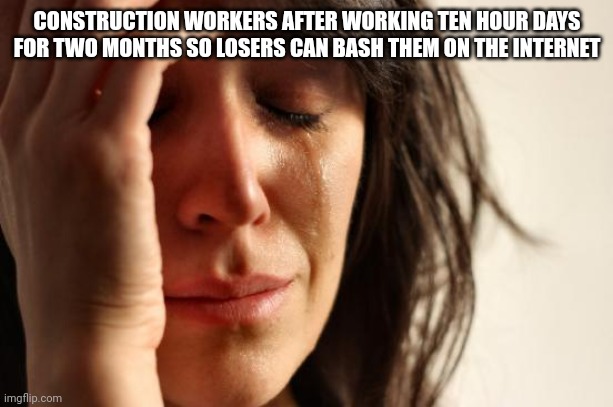 First World Problems Meme | CONSTRUCTION WORKERS AFTER WORKING TEN HOUR DAYS FOR TWO MONTHS SO LOSERS CAN BASH THEM ON THE INTERNET | image tagged in memes,first world problems | made w/ Imgflip meme maker