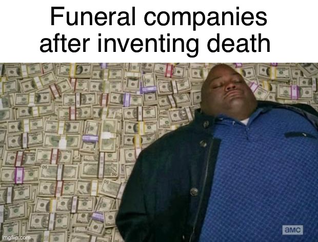 huell money | Funeral companies after inventing death | image tagged in memes,funny | made w/ Imgflip meme maker