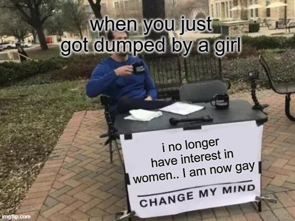 Change My Mind Meme | when you just got dumped by a girl; i no longer have interest in women.. I am now gay | image tagged in memes,change my mind,dating sucks,gay jokes,broken heart | made w/ Imgflip meme maker