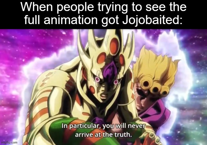 In particular, you will never arrive at the truth. | When people trying to see the
full animation got Jojobaited: | image tagged in in particular you will never arrive at the truth | made w/ Imgflip meme maker