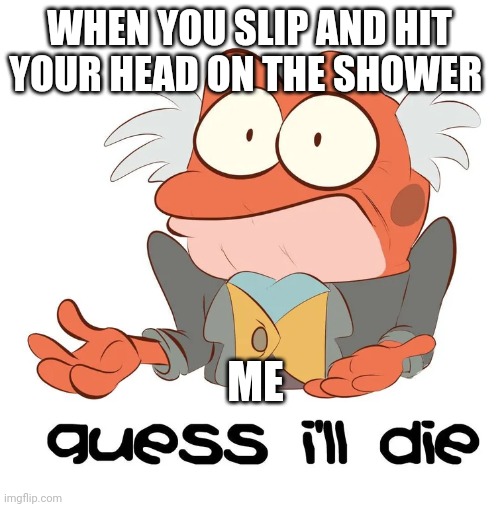 Guess I'll die in the bathroom | WHEN YOU SLIP AND HIT YOUR HEAD ON THE SHOWER; ME | image tagged in i guess hopidiah is going to die | made w/ Imgflip meme maker