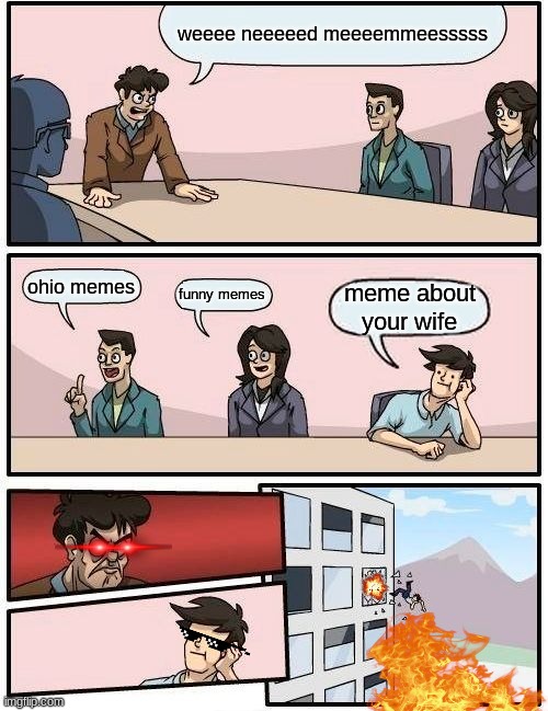 bosses be like | weeee neeeeed meeeemmeesssss; ohio memes; funny memes; meme about your wife | image tagged in memes,boardroom meeting suggestion | made w/ Imgflip meme maker