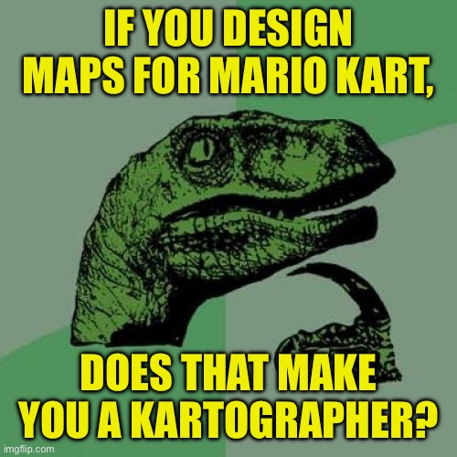 Ba-dum Tiss | IF YOU DESIGN MAPS FOR MARIO KART, DOES THAT MAKE YOU A KARTOGRAPHER? | image tagged in memes,philosoraptor | made w/ Imgflip meme maker