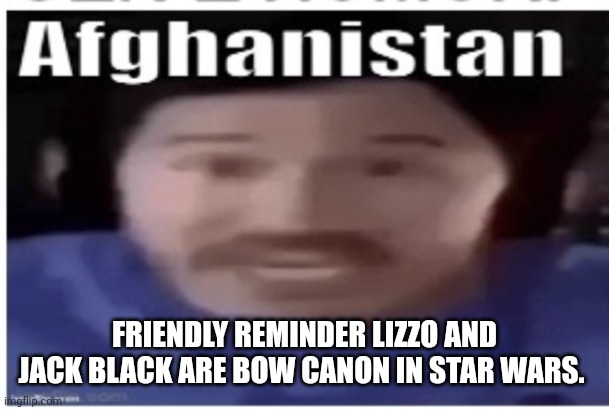 Ok but why lizzo. Shes one my least fav singers | FRIENDLY REMINDER LIZZO AND JACK BLACK ARE BOW CANON IN STAR WARS. | image tagged in markiplier afghanistan | made w/ Imgflip meme maker