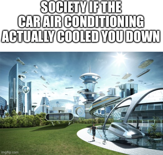 car ac | SOCIETY IF THE CAR AIR CONDITIONING ACTUALLY COOLED YOU DOWN | image tagged in futuristic utopia,cars,air conditioner | made w/ Imgflip meme maker