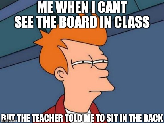 Futurama Fry | ME WHEN I CANT SEE THE BOARD IN CLASS; BUT THE TEACHER TOLD ME TO SIT IN THE BACK | image tagged in memes,futurama fry | made w/ Imgflip meme maker