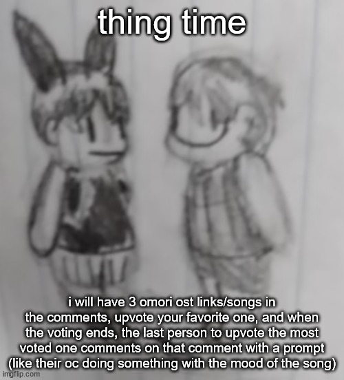 kill | thing time; i will have 3 omori ost links/songs in the comments, upvote your favorite one, and when the voting ends, the last person to upvote the most voted one comments on that comment with a prompt (like their oc doing something with the mood of the song) | image tagged in kill | made w/ Imgflip meme maker
