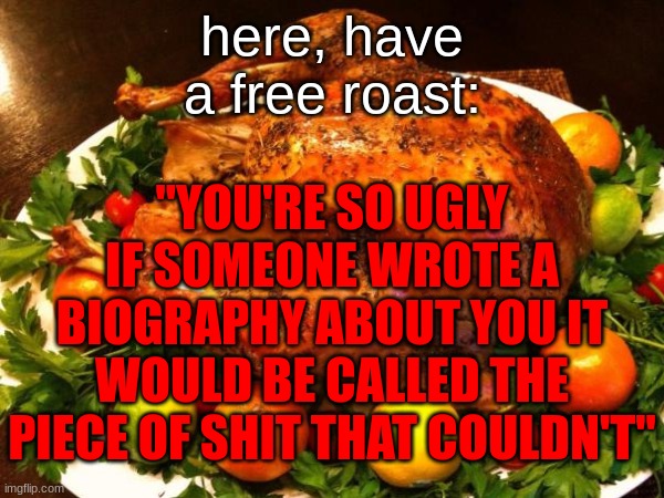 here, have a free roast:; "YOU'RE SO UGLY IF SOMEONE WROTE A BIOGRAPHY ABOUT YOU IT WOULD BE CALLED THE PIECE OF SHIT THAT COULDN'T" | made w/ Imgflip meme maker
