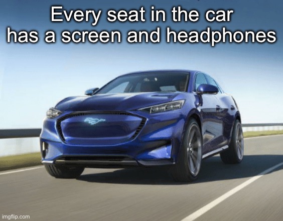 MACH E | Every seat in the car has a screen and headphones | image tagged in mach e | made w/ Imgflip meme maker