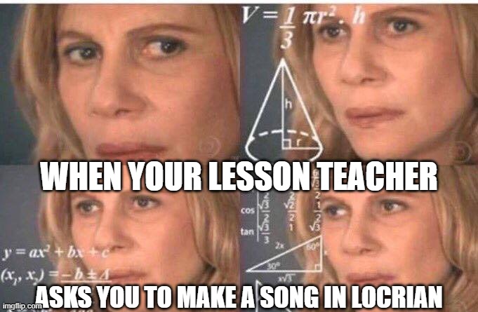 Math lady/Confused lady | WHEN YOUR LESSON TEACHER; ASKS YOU TO MAKE A SONG IN LOCRIAN | image tagged in math lady/confused lady | made w/ Imgflip meme maker