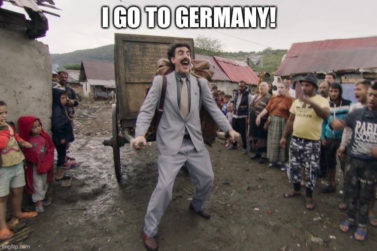 Borat i go to america | I GO TO GERMANY! | image tagged in borat i go to america | made w/ Imgflip meme maker