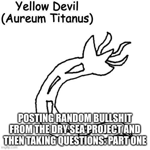 Yellow Devil | POSTING RANDOM BULLSHIT FROM THE DRY SEA PROJECT AND THEN TAKING QUESTIONS: PART ONE | image tagged in yellow devil | made w/ Imgflip meme maker