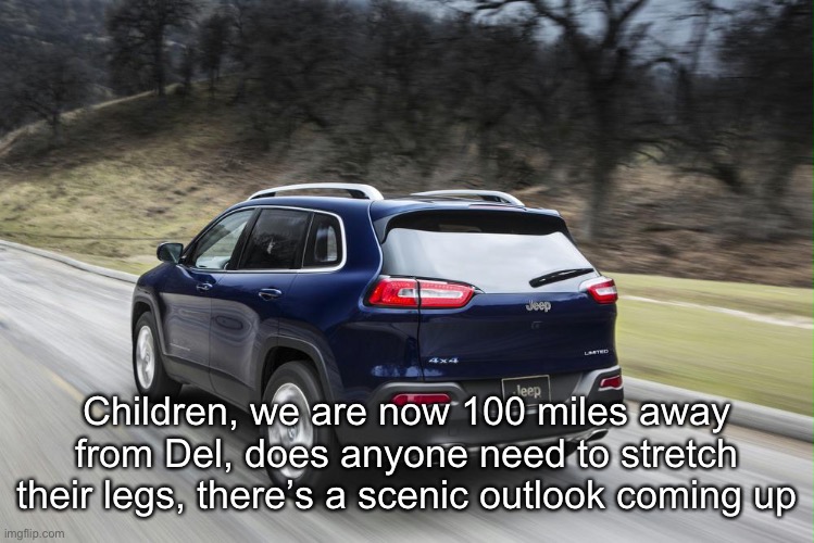 Fast SUV | Children, we are now 100 miles away from Del, does anyone need to stretch their legs, there’s a scenic outlook coming up | image tagged in fast suv | made w/ Imgflip meme maker