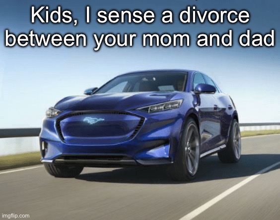 MACH E | Kids, I sense a divorce between your mom and dad | image tagged in mach e | made w/ Imgflip meme maker