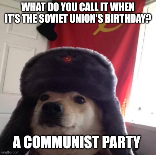 It's a communist party | WHAT DO YOU CALL IT WHEN IT'S THE SOVIET UNION'S BIRTHDAY? A COMMUNIST PARTY | image tagged in russian doge | made w/ Imgflip meme maker