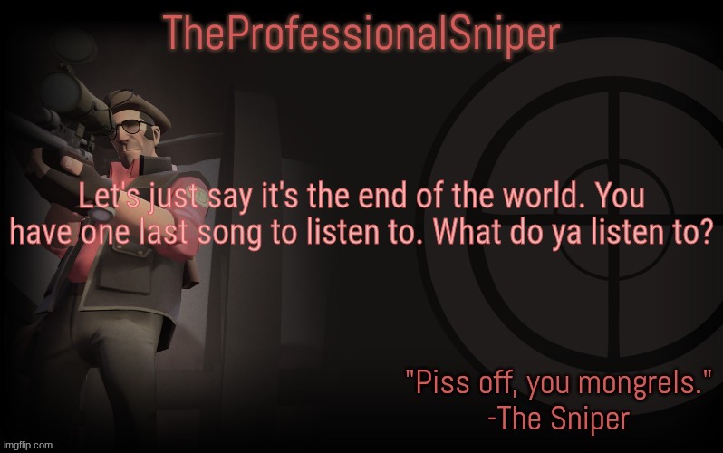 Let's just say it's the end of the world. You have one last song to listen to. What do ya listen to? | image tagged in theprofessionalsniper's template | made w/ Imgflip meme maker