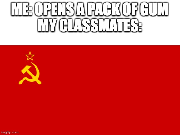 USSR Flag | ME: OPENS A PACK OF GUM
MY CLASSMATES: | image tagged in ussr flag | made w/ Imgflip meme maker