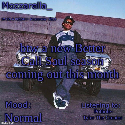 April 18 to be exact | btw a new Better Call Saul season coming out this month; Pothole- Tyler The Creator; Normal | image tagged in eazy-e temp | made w/ Imgflip meme maker