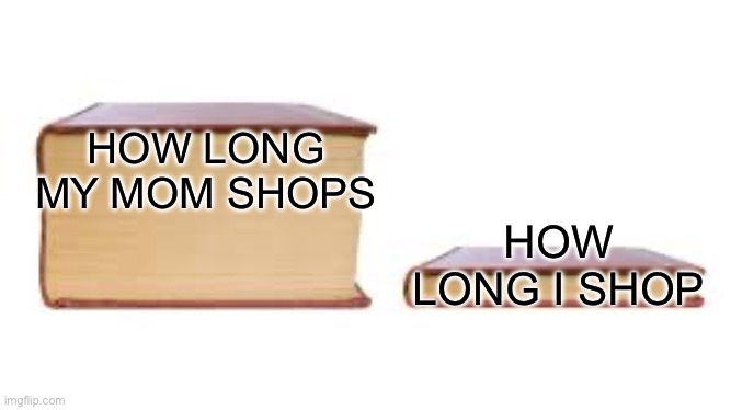 Mom shopping | HOW LONG MY MOM SHOPS; HOW LONG I SHOP | image tagged in big book small book,memes | made w/ Imgflip meme maker