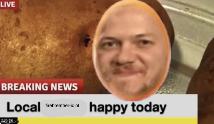 Local Potato happy today | firebreather-idiot | image tagged in local potato happy today | made w/ Imgflip meme maker