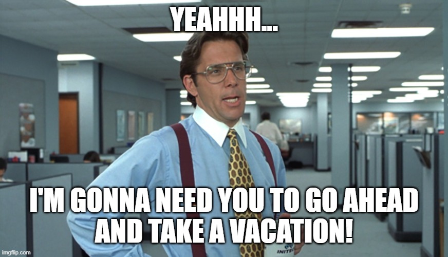 Yeah - Take a vacation | YEAHHH... I'M GONNA NEED YOU TO GO AHEAD
AND TAKE A VACATION! | image tagged in office space bill lumbergh | made w/ Imgflip meme maker