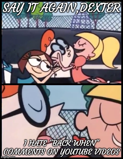 Say it Again, Dexter Meme | SAY IT AGAIN,DEXTER; I HATE "BACK WHEN" COMMENTS ON YOUTUBE VIDEOS | image tagged in memes,say it again dexter | made w/ Imgflip meme maker