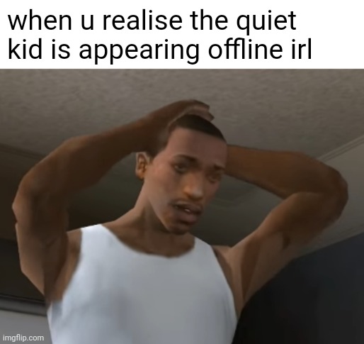 realization | when u realise the quiet kid is appearing offline irl | image tagged in desperate cj,memes | made w/ Imgflip meme maker
