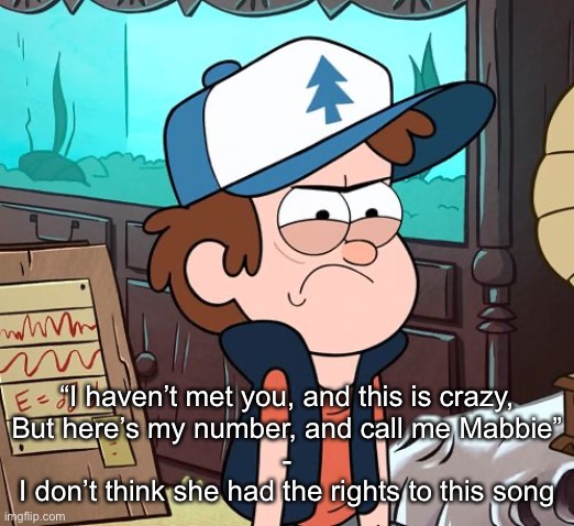 Angry Dipper | “I haven’t met you, and this is crazy,
But here’s my number, and call me Mabbie”
-
I don’t think she had the rights to this song | image tagged in angry dipper | made w/ Imgflip meme maker
