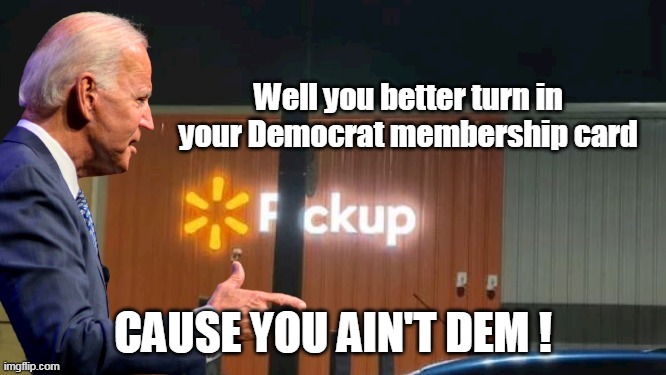 Well you better turn in your Democrat membership card CAUSE YOU AIN'T DEM ! | made w/ Imgflip meme maker