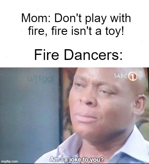 [Enter image name here] | Mom: Don't play with fire, fire isn't a toy! Fire Dancers: | image tagged in am i a joke to you | made w/ Imgflip meme maker