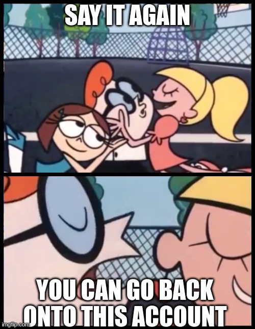 Say it Again, Dexter | SAY IT AGAIN; YOU CAN GO BACK ONTO THIS ACCOUNT | image tagged in memes,say it again dexter | made w/ Imgflip meme maker