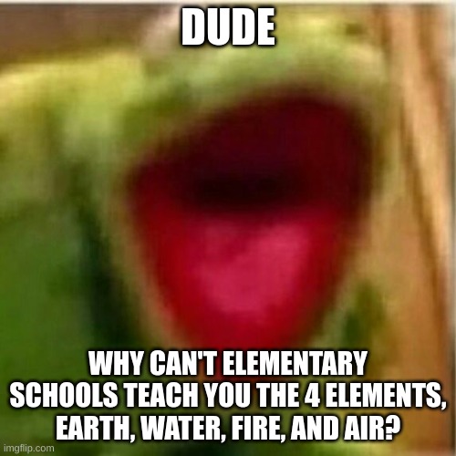 AHHHHHHHHHHHHH | DUDE; WHY CAN'T ELEMENTARY SCHOOLS TEACH YOU THE 4 ELEMENTS, EARTH, WATER, FIRE, AND AIR? | image tagged in ahhhhhhhhhhhhh,school,elementary,what the heck,bruh moment,certified bruh moment | made w/ Imgflip meme maker